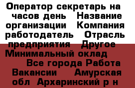 Оператор-секретарь на 5 часов день › Название организации ­ Компания-работодатель › Отрасль предприятия ­ Другое › Минимальный оклад ­ 28 000 - Все города Работа » Вакансии   . Амурская обл.,Архаринский р-н